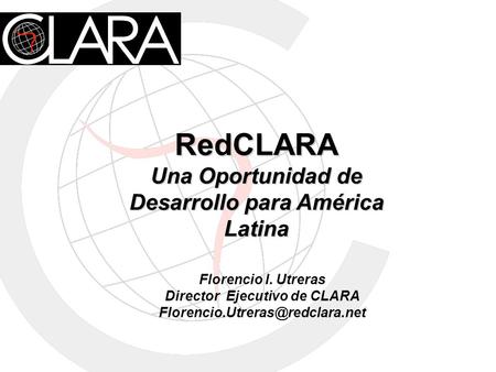 RedCLARA Una Oportunidad de Desarrollo para América Latina Florencio I. Utreras Director Ejecutivo de CLARA