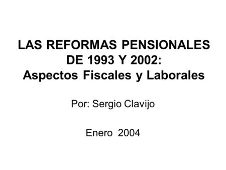 LAS REFORMAS PENSIONALES DE 1993 Y 2002: Aspectos Fiscales y Laborales Por: Sergio Clavijo Enero 2004.