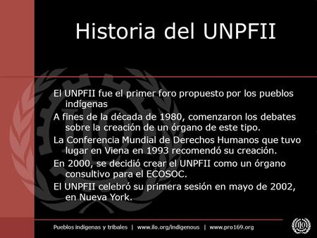 Pueblos indígenas y tribales | www.ilo.org/indigenous | www.pro169.org Historia del UNPFII El UNPFII fue el primer foro propuesto por los pueblos indígenas.