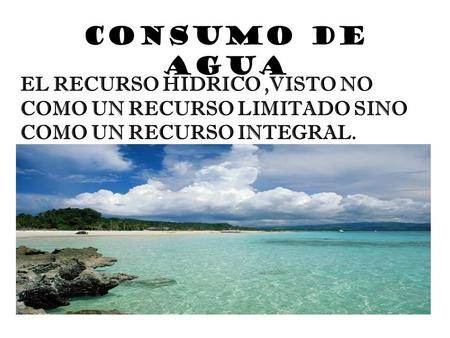 CONSUMO DE AGUA EL RECURSO HIDRICO,VISTO NO COMO UN RECURSO LIMITADO SINO COMO UN RECURSO INTEGRAL.