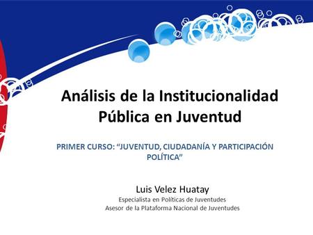 Análisis de la Institucionalidad Pública en Juventud PRIMER CURSO: “JUVENTUD, CIUDADANÍA Y PARTICIPACIÓN POLÍTICA” Luis Velez Huatay Especialista en Políticas.