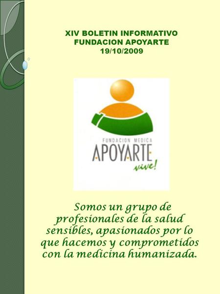 XIV BOLETIN INFORMATIVO FUNDACION APOYARTE 19/10/2009 Somos un grupo de profesionales de la salud sensibles, apasionados por lo que hacemos y comprometidos.