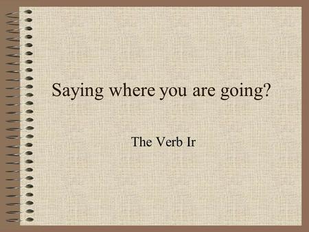 Saying where you are going? The Verb Ir When you talk about where someone is going, use the verb IR YoVoy Túvas El/ella/ud.va Nosotrosvamos Vosotrosvais.