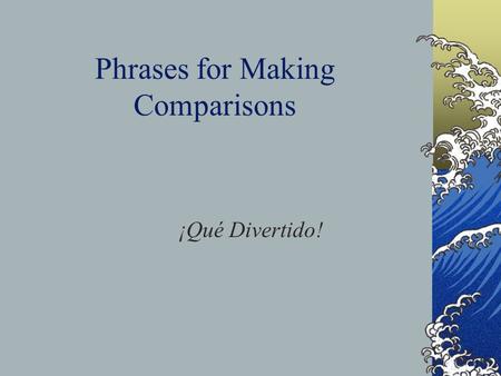 Phrases for Making Comparisons ¡Qué Divertido!. Several phrases are used to compare things. Here are some examples of how we use them. Más que= More than.