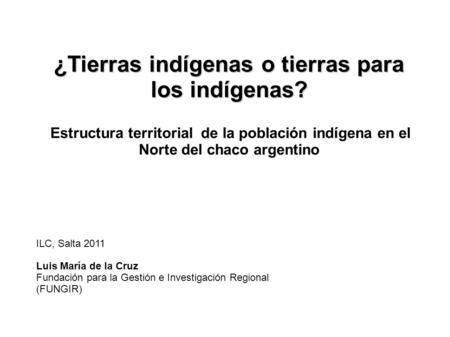 ¿Tierras indígenas o tierras para los indígenas? Estructura territorial de la población indígena en el Norte del chaco argentino ILC, Salta 2011 Luis María.
