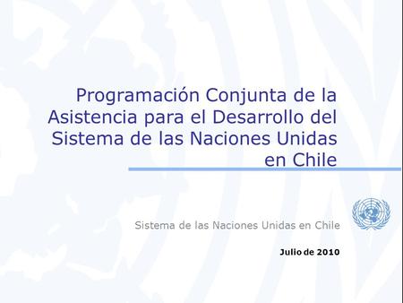 Programación Conjunta de la Asistencia para el Desarrollo del Sistema de las Naciones Unidas en Chile Sistema de las Naciones Unidas en Chile Julio de.