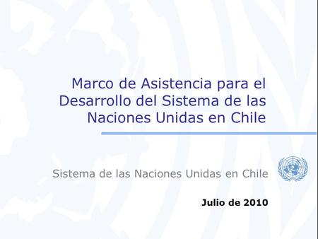 Marco de Asistencia para el Desarrollo del Sistema de las Naciones Unidas en Chile Sistema de las Naciones Unidas en Chile Julio de 2010.