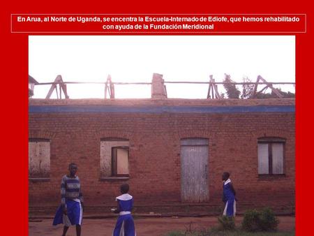 En Arua, al Norte de Uganda, se encentra la Escuela-Internado de Ediofe, que hemos rehabilitado con ayuda de la Fundación Meridional.