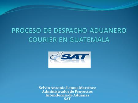 Selvin Antonio Lemus Martínez Administrador de Proyectos Intendencia de Aduanas SAT.
