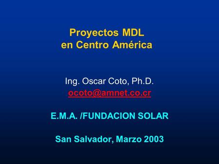 Proyectos MDL en Centro América Ing. Oscar Coto, Ph.D. E.M.A. /FUNDACION SOLAR San Salvador, Marzo 2003.