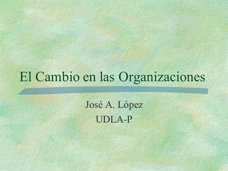 El Cambio en las Organizaciones José A. López UDLA-P.
