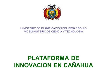 MINISTERIO DE PLANIFICACION DEL DESARROLLO VICEMINISTERIO DE CIENCIA Y TECNOLOGIA PLATAFORMA DE INNOVACION EN CAÑAHUA.