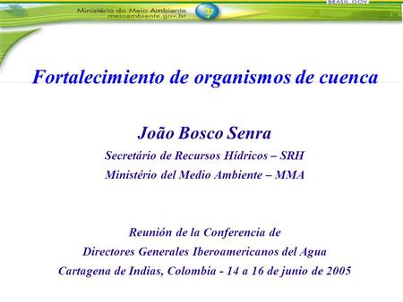 Fortalecimiento de organismos de cuenca João Bosco Senra Secretário de Recursos Hídricos – SRH Ministério del Medio Ambiente – MMA Reunión de la Conferencia.