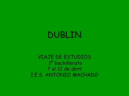 DUBLIN VIAJE DE ESTUDIOS 1º bachillerato 7 al 12 de abril I.E.S. ANTONIO MACHADO.