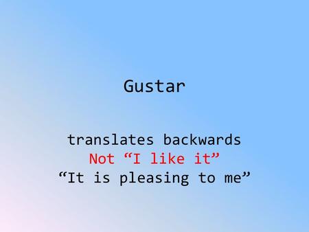 Gustar translates backwards Not “I like it” “It is pleasing to me”