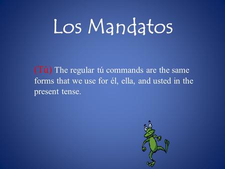 Los Mandatos (Tú) The regular tú commands are the same forms that we use for él, ella, and usted in the present tense.