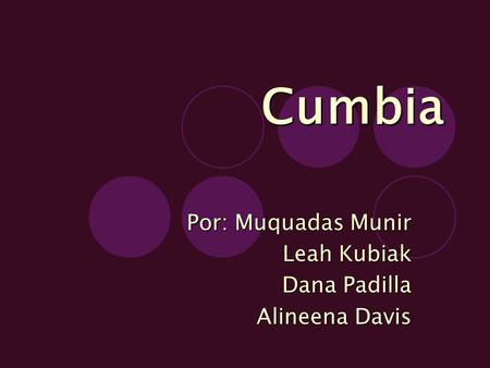 Cumbia Por: Muquadas Munir Leah Kubiak Dana Padilla Dana Padilla Alineena Davis Alineena Davis.