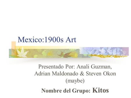 Mexico:1900s Art Presentado Por: Anali Guzman, Adrian Maldonado & Steven Okon (maybe) Nombre del Grupo: Kitos.