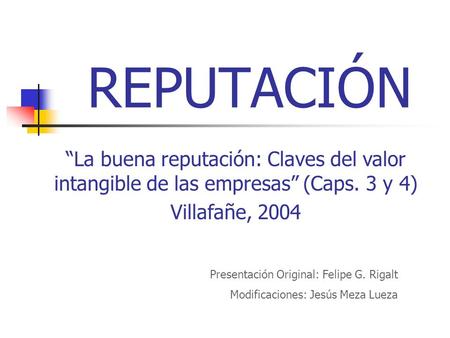 REPUTACIÓN “La buena reputación: Claves del valor intangible de las empresas” (Caps. 3 y 4) Villafañe, 2004 Presentación Original: Felipe G. Rigalt Modificaciones: