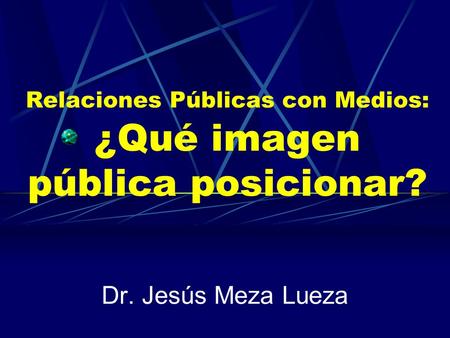 Relaciones Públicas con Medios: ¿Qué imagen pública posicionar? Dr. Jesús Meza Lueza.