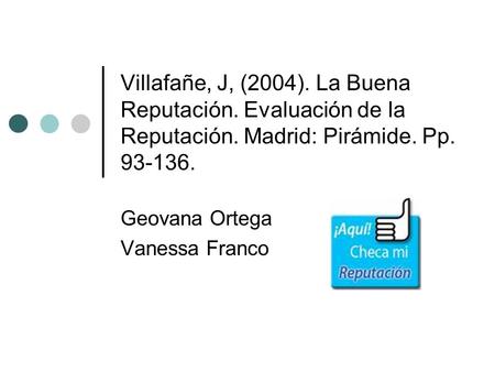 Villafañe, J, (2004). La Buena Reputación. Evaluación de la Reputación. Madrid: Pirámide. Pp. 93-136. Geovana Ortega Vanessa Franco.