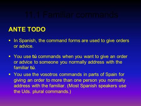 11.1 Familiar commands ANTE TODO  In Spanish, the command forms are used to give orders or advice.  You use tú commands when you want to give an order.