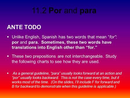 11.2 Por and para ANTE TODO  Unlike English, Spanish has two words that mean “for”: por and para. Sometimes, these two words have translations into English.