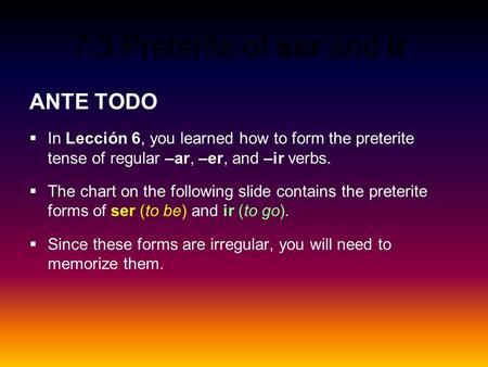 7.3 Preterite of ser and ir ANTE TODO  In Lección 6, you learned how to form the preterite tense of regular –ar, –er, and –ir verbs.  The chart on the.