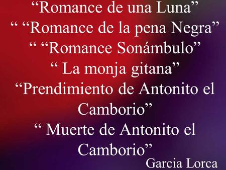 “Romance de una Luna” “ “Romance de la pena Negra” “ “Romance Sonámbulo” “ La monja gitana” “Prendimiento de Antonito el Camborio” “ Muerte de Antonito.