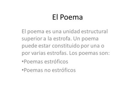 El Poema El poema es una unidad estructural superior a la estrofa. Un poema puede estar constituido por una o por varias estrofas. Los poemas son: Poemas.