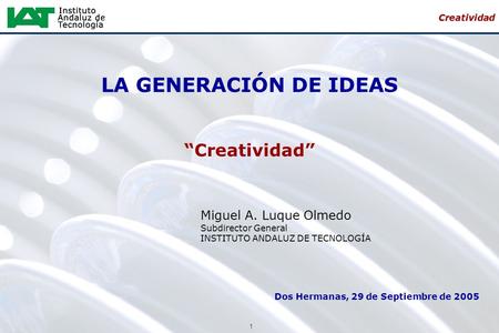 1 Creatividad LA GENERACIÓN DE IDEAS “Creatividad” Miguel A. Luque Olmedo Subdirector General INSTITUTO ANDALUZ DE TECNOLOGÍA Dos Hermanas, 29 de Septiembre.