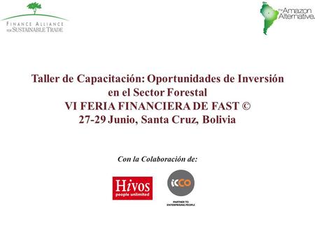 Taller de Capacitación: Oportunidades de Inversión en el Sector Forestal VI FERIA FINANCIERA DE FAST © 27-29 Junio, Santa Cruz, Bolivia Con la Colaboración.