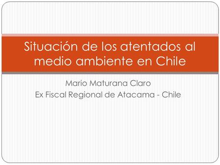 Mario Maturana Claro Ex Fiscal Regional de Atacama - Chile Situación de los atentados al medio ambiente en Chile.