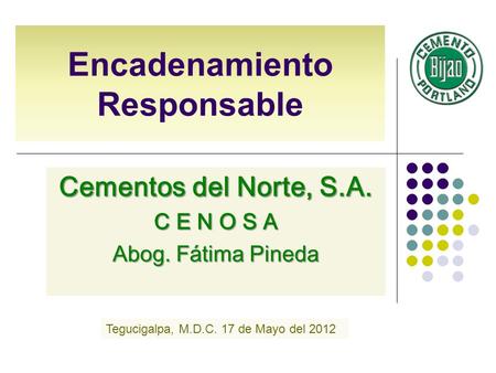 Encadenamiento Responsable Cementos del Norte, S.A. C E N O S A Abog. Fátima Pineda Tegucigalpa, M.D.C. 17 de Mayo del 2012.