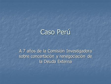 Caso Perú A 7 años de la Comisión Investigadora sobre concertación y renegociación de la Deuda Externa.