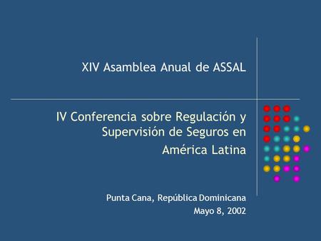 XIV Asamblea Anual de ASSAL IV Conferencia sobre Regulación y Supervisión de Seguros en América Latina Punta Cana, República Dominicana Mayo 8, 2002.