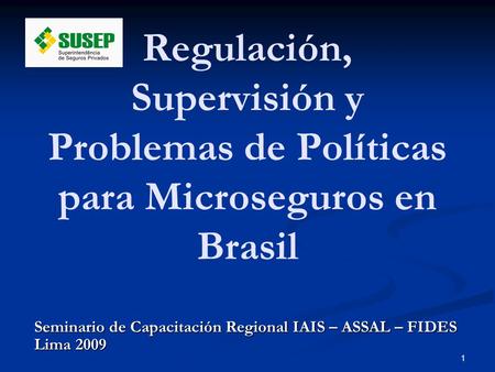 1 Seminario de Capacitación Regional IAIS – ASSAL – FIDES Lima 2009 Regulación, Supervisión y Problemas de Políticas para Microseguros en Brasil.