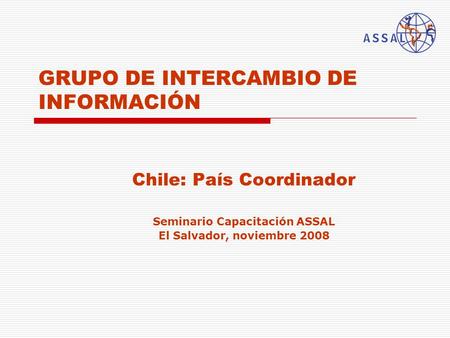 GRUPO DE INTERCAMBIO DE INFORMACIÓN Chile: País Coordinador Seminario Capacitación ASSAL El Salvador, noviembre 2008.