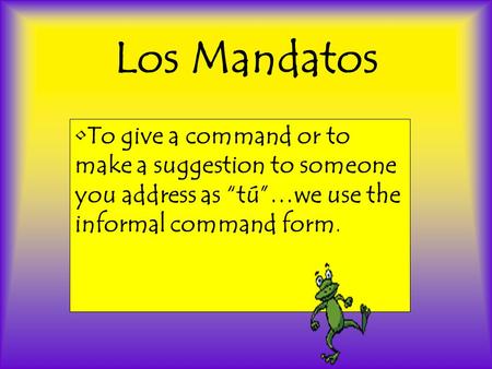 Los Mandatos To give a command or to make a suggestion to someone you address as “tú”…we use the informal command form.