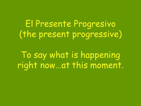 El Presente Progresivo (the present progressive) To say what is happening right now…at this moment.