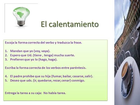 El calentamiento Escoja la forma correcta del verbo y traduzca la frase. Mandan que yo (voy, vaya). Espero que Ud. (tiene , tenga) mucha suerte. Prefieren.