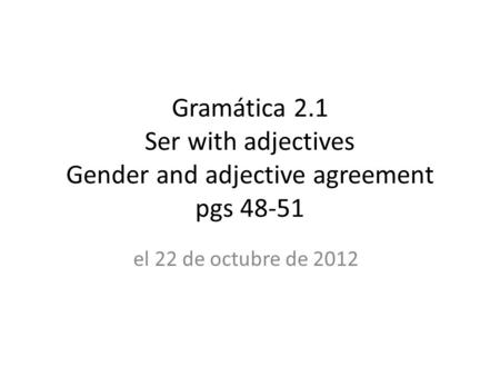 Gramática 2.1 Ser with adjectives Gender and adjective agreement pgs 48-51 el 22 de octubre de 2012.