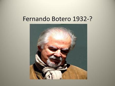 Fernando Botero 1932-?. Botero Nació Fernando Botero Angulo el 19 de abril 1932. Nació en Medellín, Colombia. Su padre se murió cuando Botero tenía dos.
