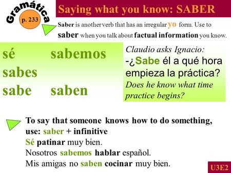 Saying what you know: SABER p. 233 U3E2 Saber is another verb that has an irregular yo form. Use to saber when you talk about factual information you.