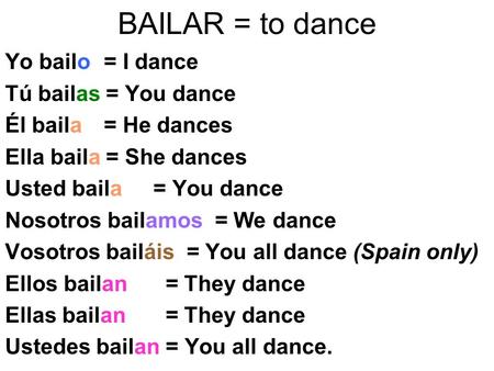 BAILAR = to dance Yo bailo = I dance Tú bailas = You dance Él baila = He dances Ella baila = She dances Usted baila = You dance Nosotros bailamos = We.