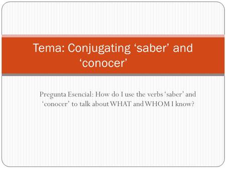 Pregunta Esencial: How do I use the verbs ‘saber’ and ‘conocer’ to talk about WHAT and WHOM I know? Tema: Conjugating ‘saber’ and ‘conocer’