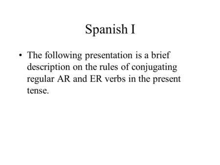 Spanish I The following presentation is a brief description on the rules of conjugating regular AR and ER verbs in the present tense.