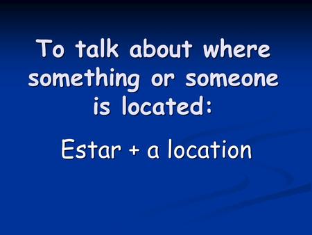 To talk about where something or someone is located: Estar + a location.