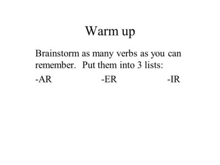 Warm up Brainstorm as many verbs as you can remember. Put them into 3 lists: -AR-ER -IR.