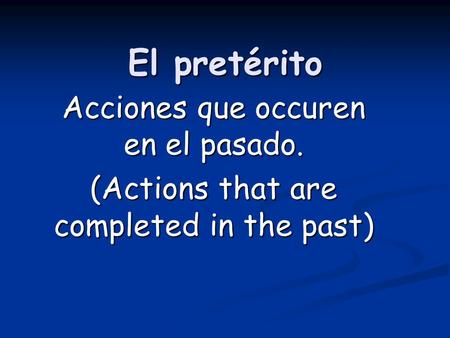 El pretérito Acciones que occuren en el pasado. (Actions that are completed in the past)